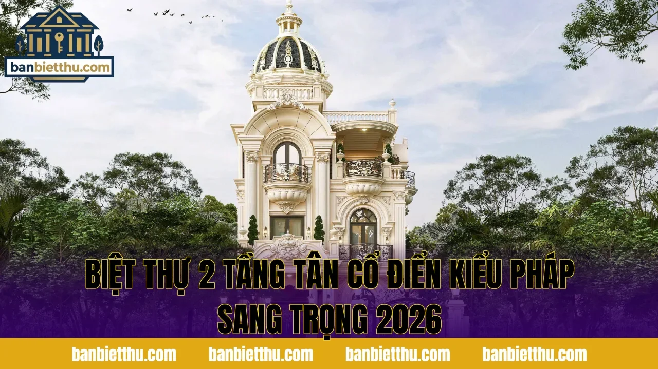 Biệt Thự 2 Tầng Tân Cổ Điển Kiểu Pháp Sang Trọng 2026