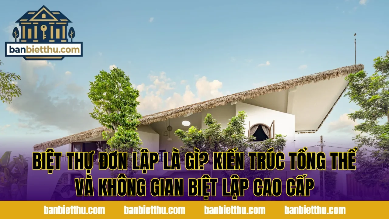 Biệt thự đơn lập là gì? kiến trúc tổng thể và không gian biệt lập cao cấp