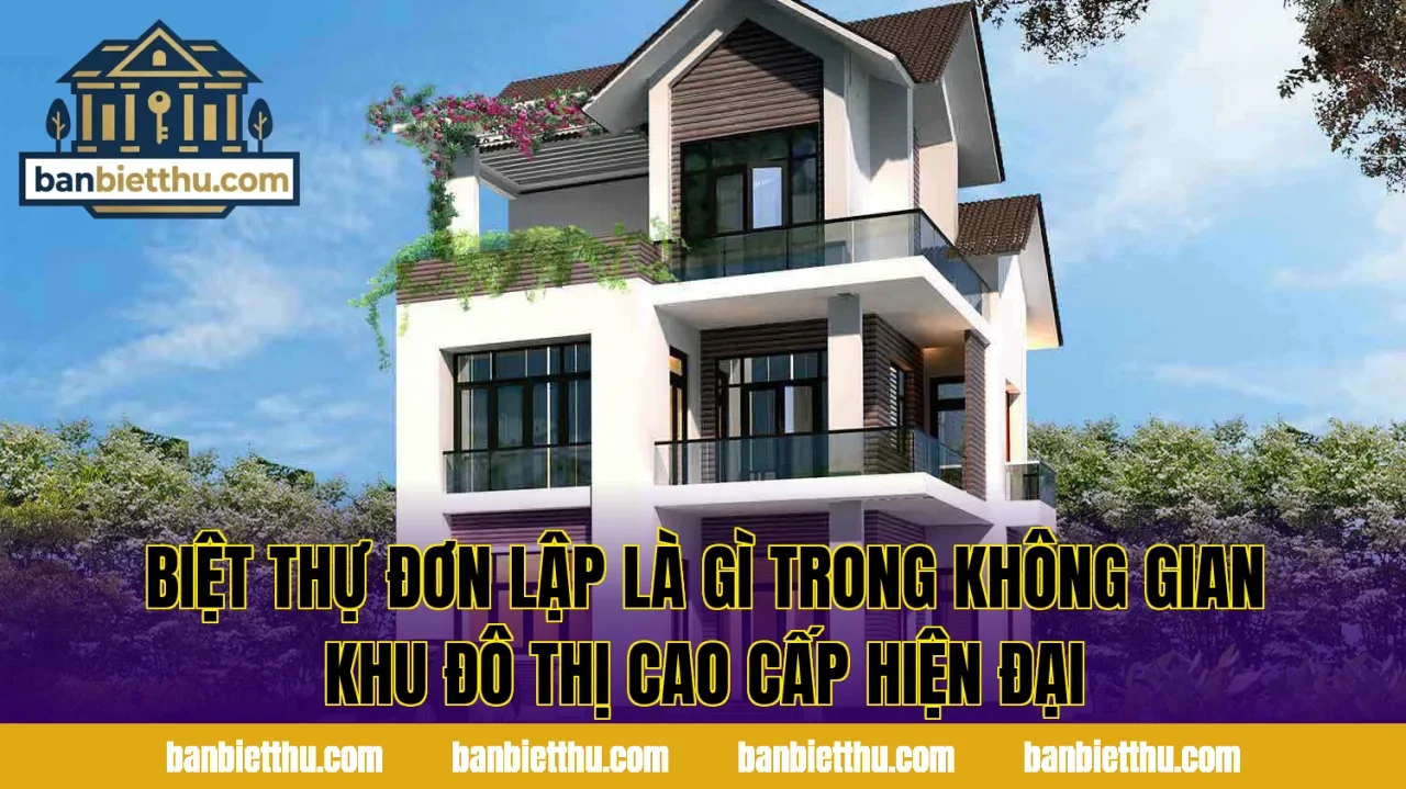 Biệt thự đơn lập là gì trong không gian khu đô thị cao cấp hiện đại