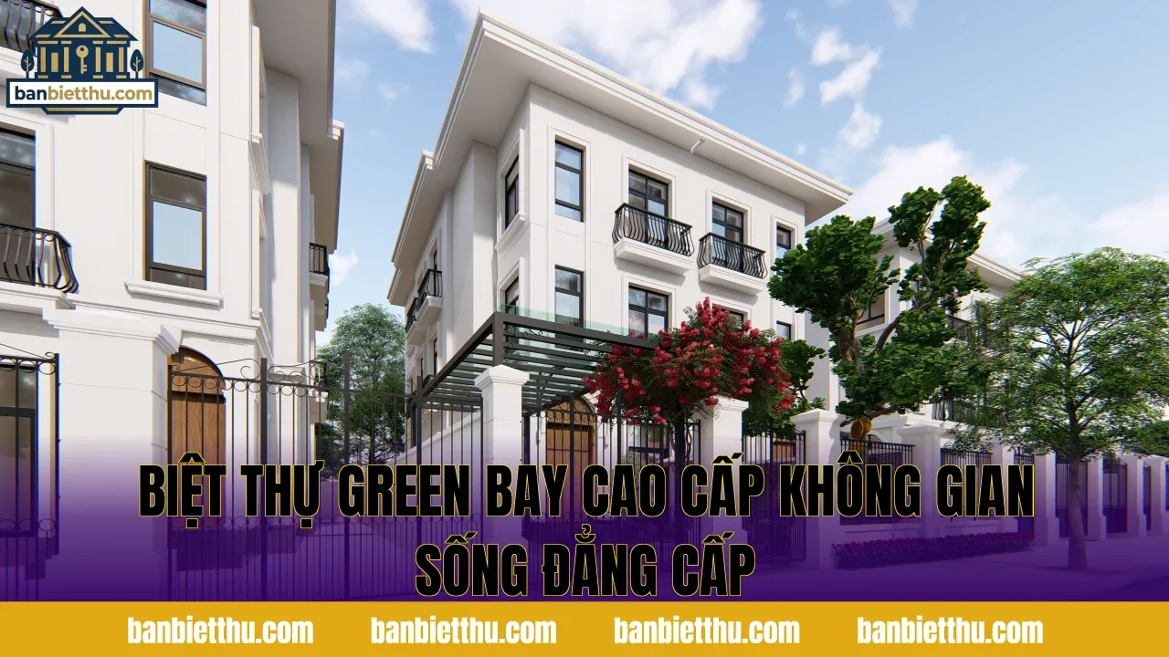Biệt Thự Green Bay Cao Cấp Không Gian Sống Đẳng Cấp