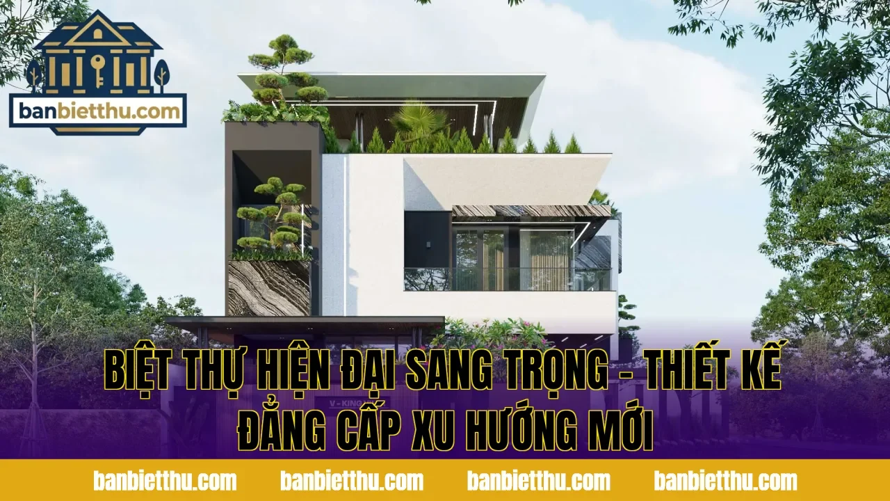 Biệt Thự Hiện Đại Sang Trọng – Thiết Kế Đẳng Cấp Xu Hướng Mới