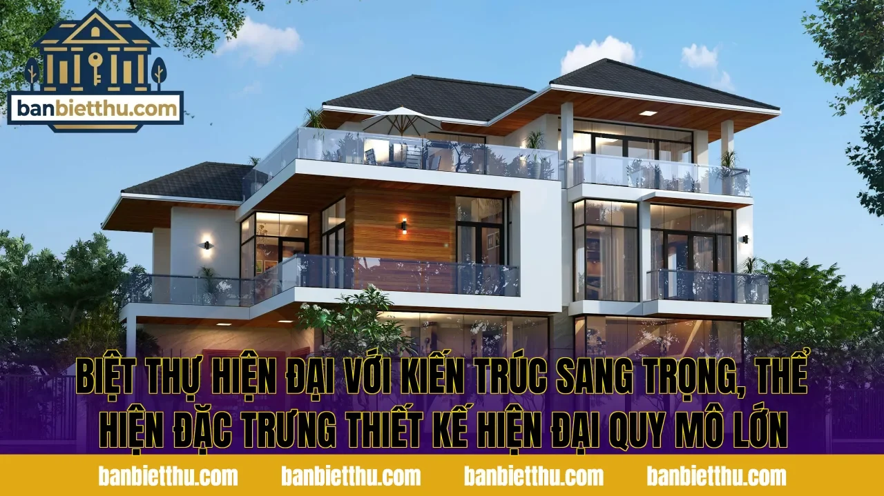Biệt thự hiện đại với kiến trúc sang trọng, thể hiện đặc trưng thiết kế hiện đại quy mô lớn
