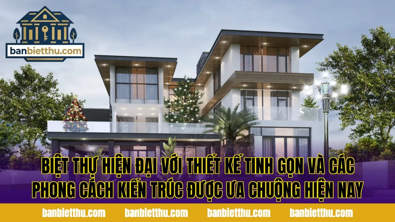Biệt thự hiện đại với thiết kế tinh gọn và các phong cách kiến trúc được ưa chuộng hiện nay