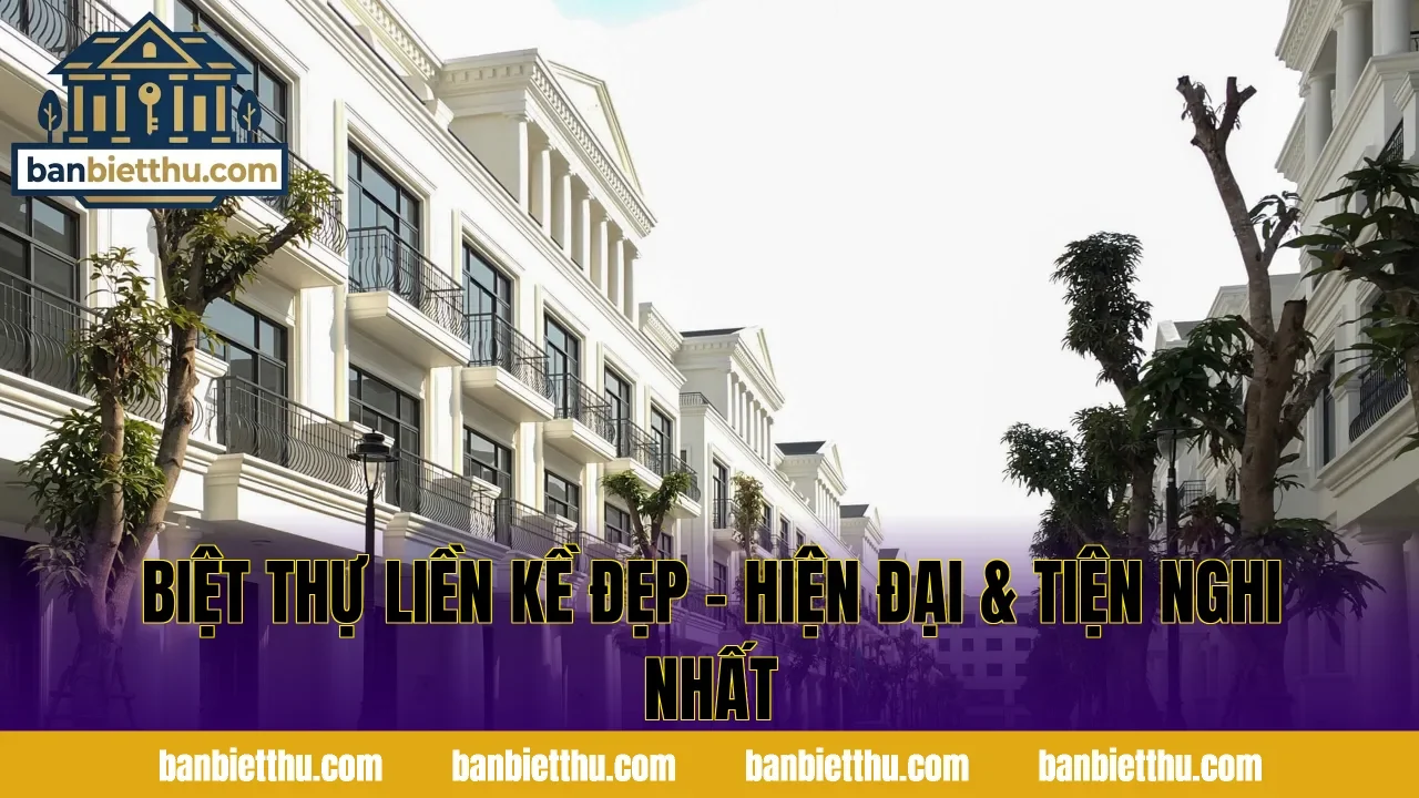 Biệt Thự Liền Kề Đẹp – Hiện Đại & Tiện Nghi Nhất