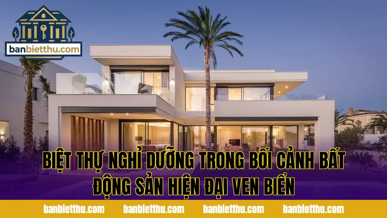 Biệt thự nghỉ dưỡng trong bối cảnh bất động sản hiện đại ven biển