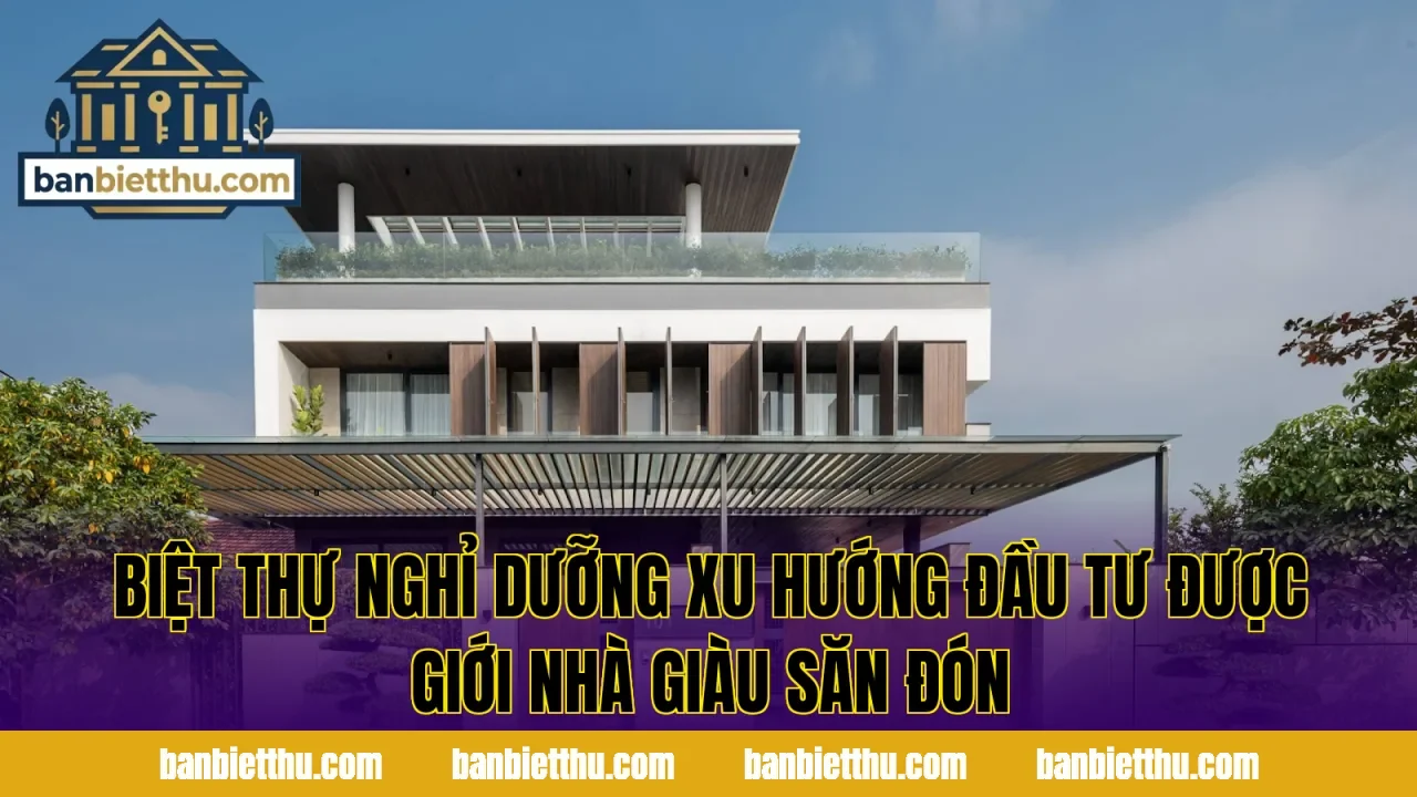 Biệt thự nghỉ dưỡng là gì? xu hướng đầu tư được giới nhà giàu săn đón
