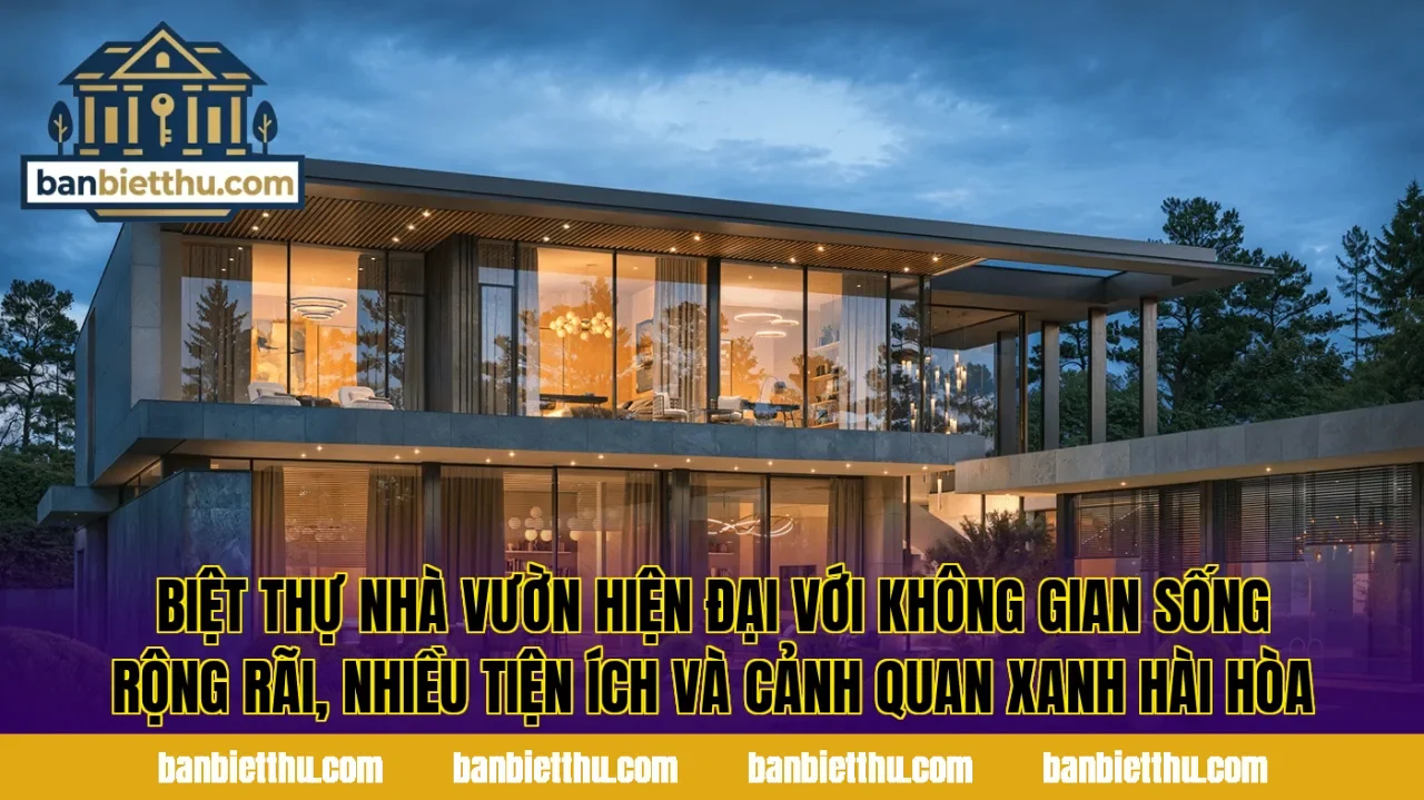 Biệt thự nhà vườn hiện đại với không gian sống rộng rãi, nhiều tiện ích và cảnh quan xanh hài hòa