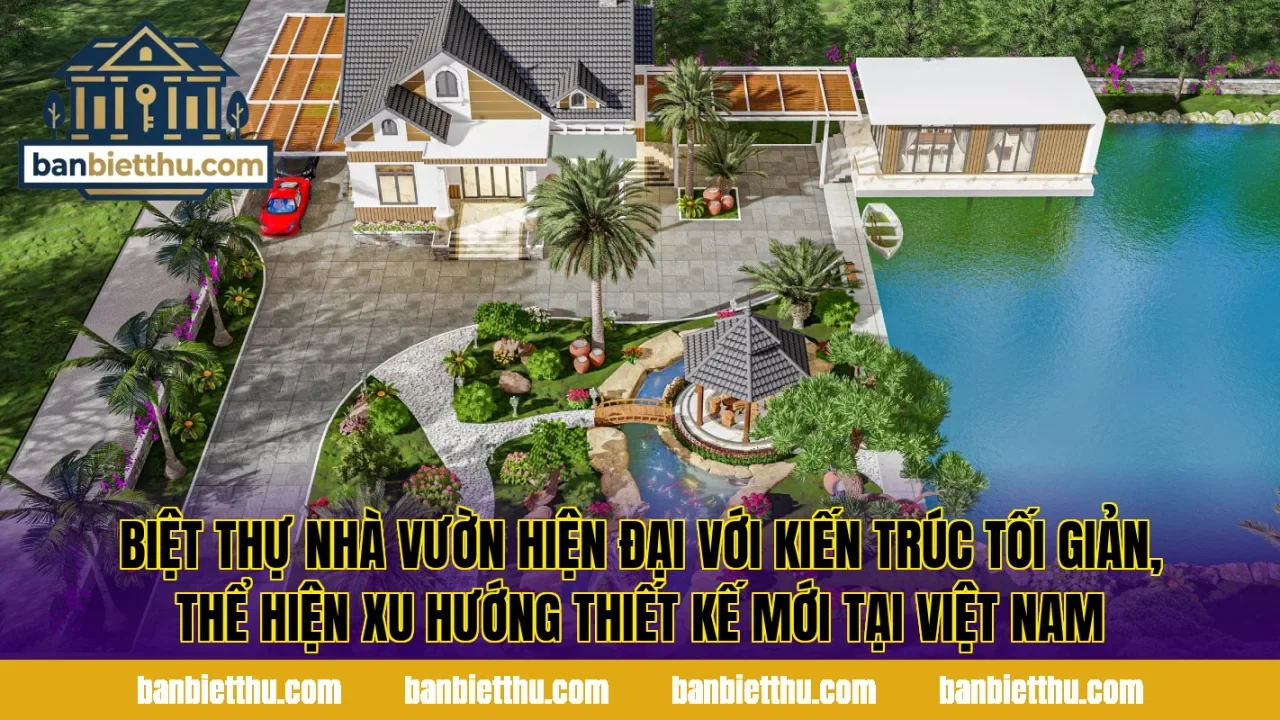 Biệt thự nhà vườn hiện đại với kiến trúc tối giản, thể hiện xu hướng thiết kế mới tại Việt Nam