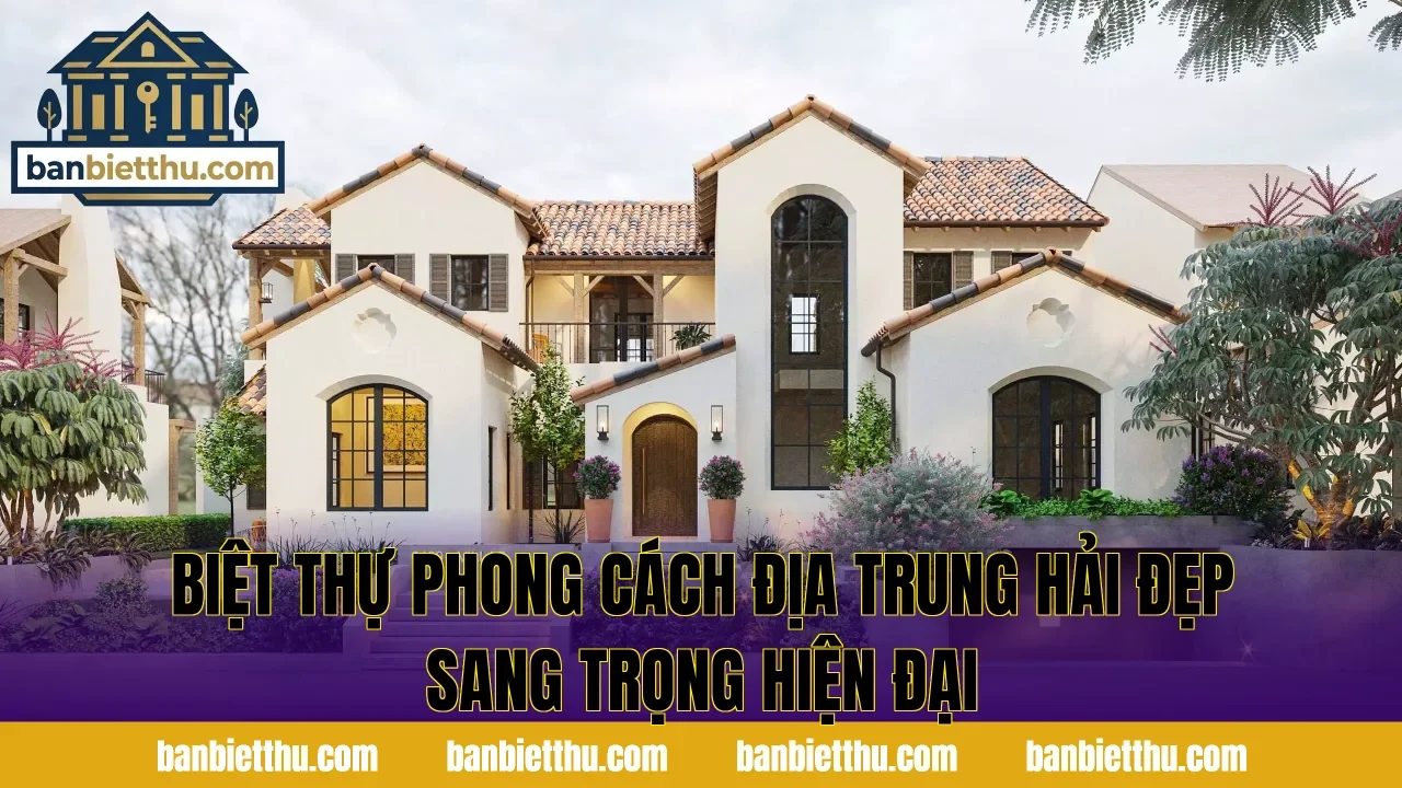Biệt Thự Phong Cách Địa Trung Hải Đẹp Sang Trọng Hiện Đại