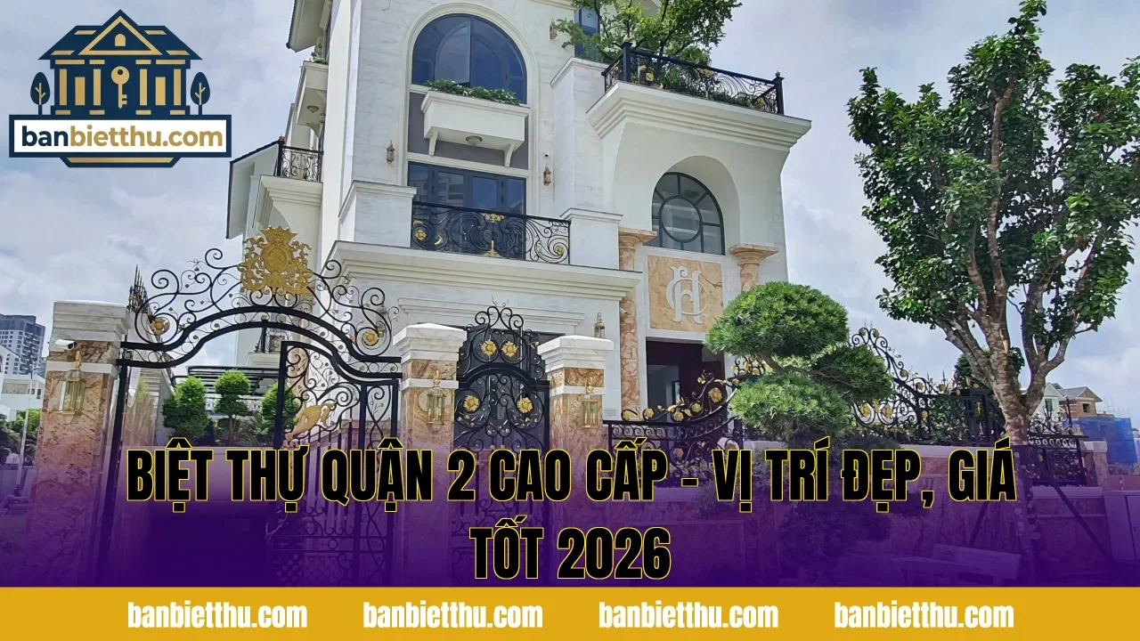 Biệt Thự Quận 2 Cao Cấp – Vị Trí Đẹp, Giá Tốt 2026