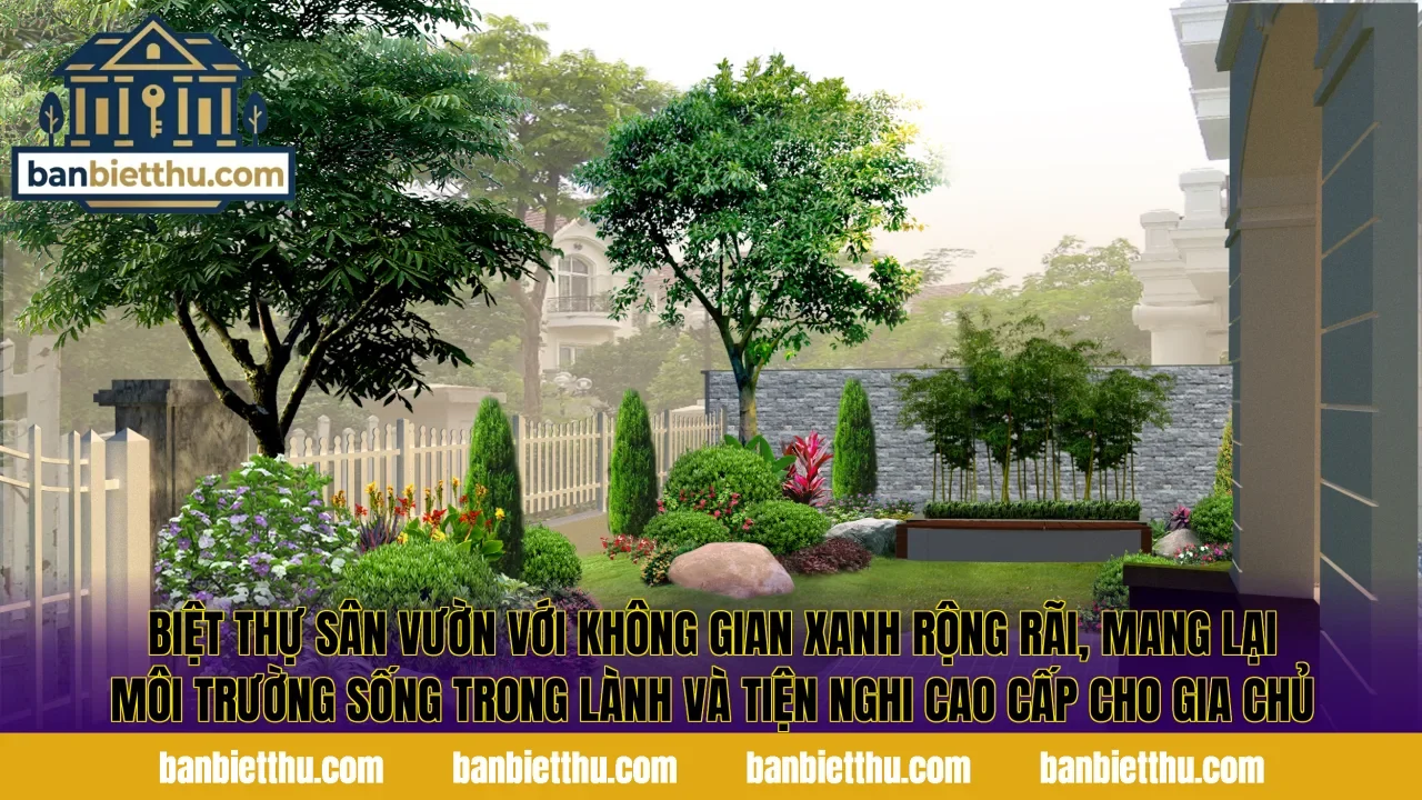Biệt thự sân vườn với không gian xanh rộng rãi, mang lại môi trường sống trong lành và tiện nghi cao cấp cho gia chủ