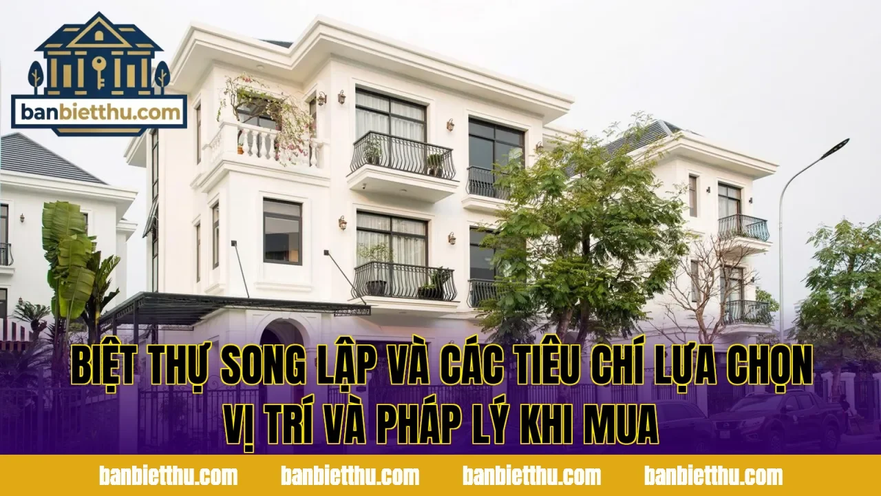 Biệt thự song lập và các tiêu chí lựa chọn vị trí và pháp lý khi mua