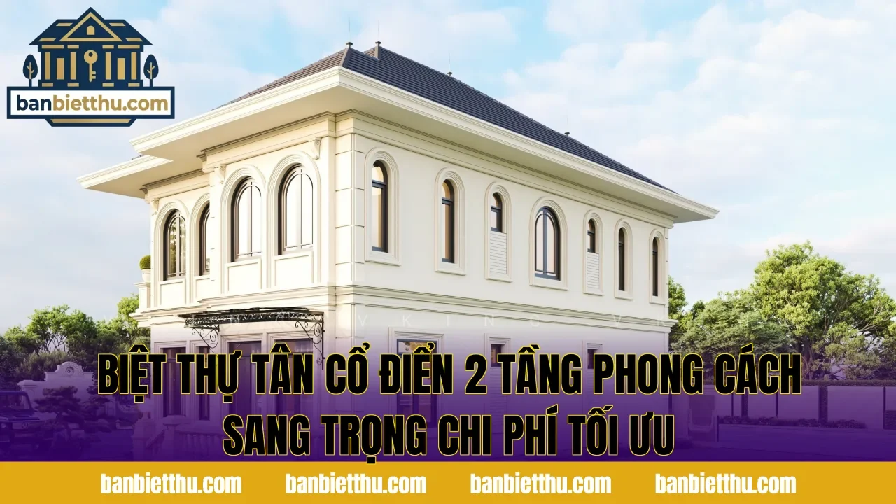 Biệt thự tân cổ điển 2 tầng phong cách sang trọng chi phí tối ưu