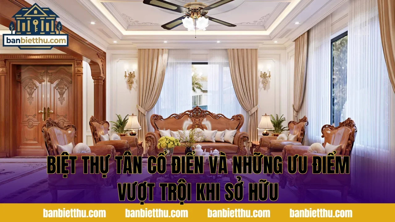 Biệt thự tân cổ điển và những ưu điểm vượt trội khi sở hữu