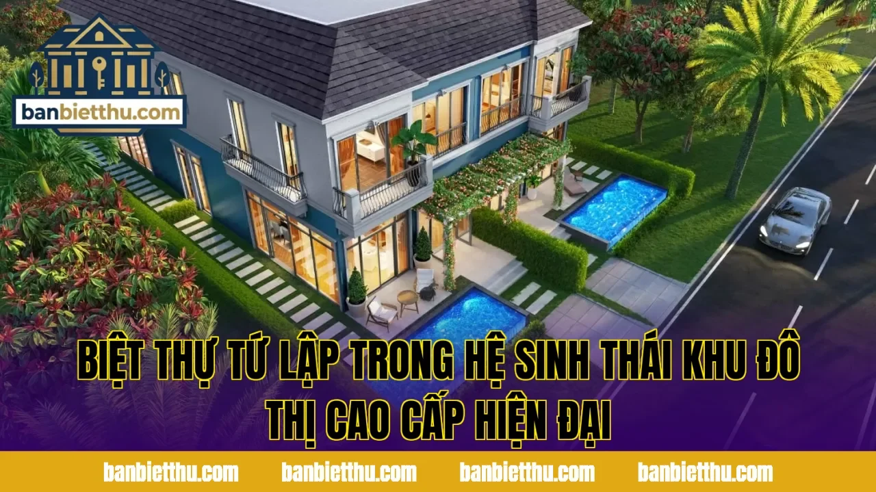 Biệt thự tứ lập trong hệ sinh thái khu đô thị cao cấp hiện đại