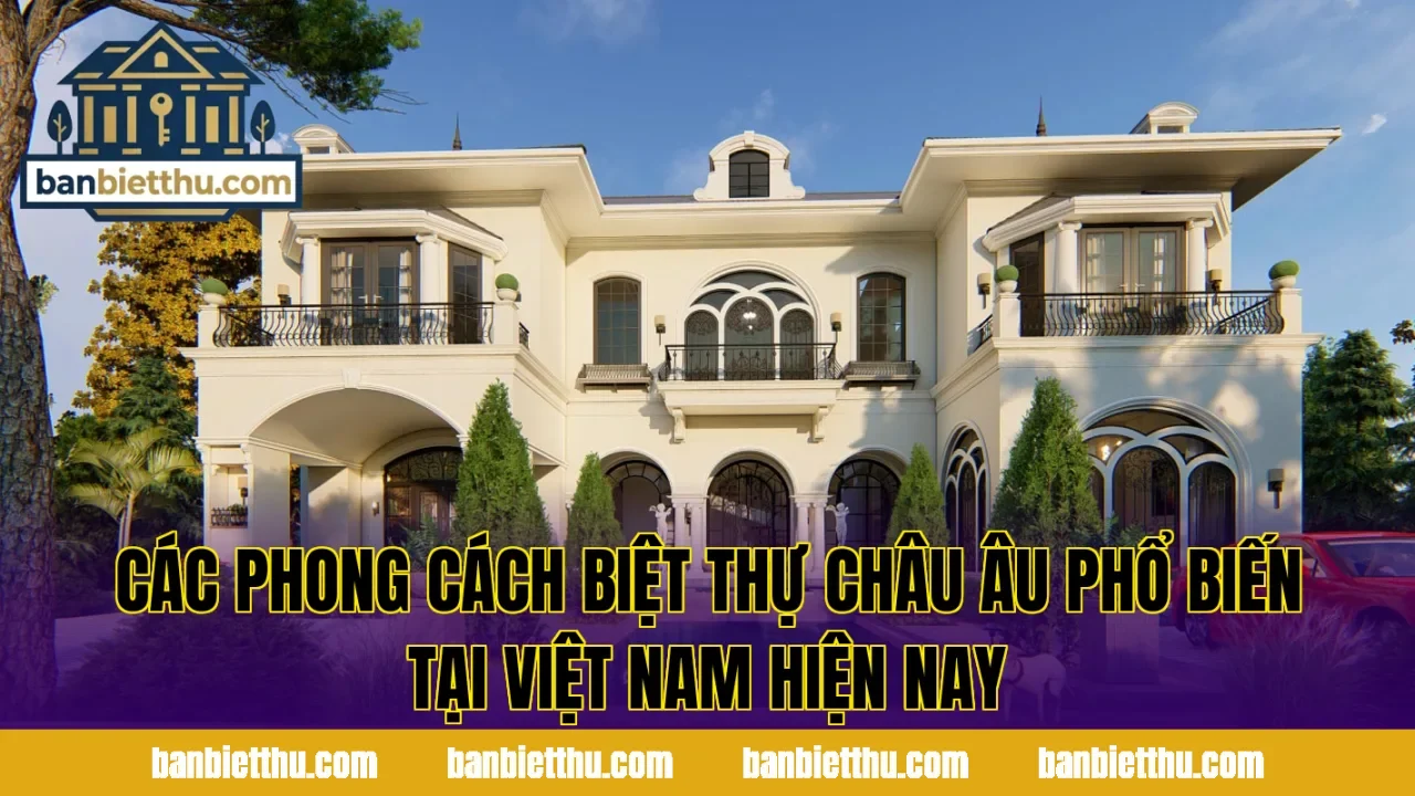 Các phong cách biệt thự châu Âu phổ biến tại Việt Nam hiện nay