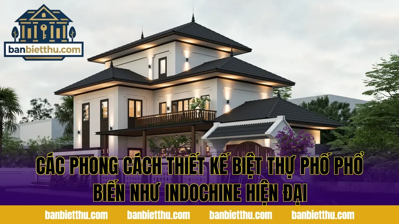 Các phong cách thiết kế biệt thự phố phổ biến như Indochine hiện đại