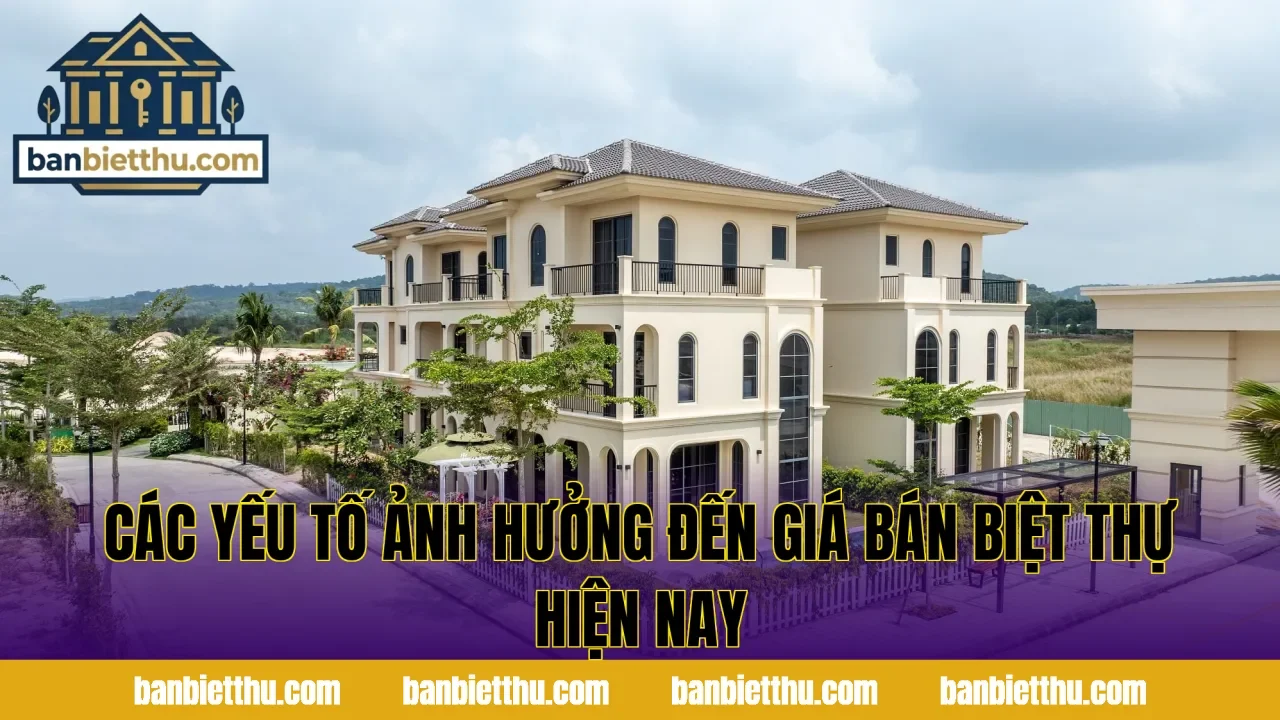 Các yếu tố ảnh hưởng đến giá bán biệt thự hiện nay
