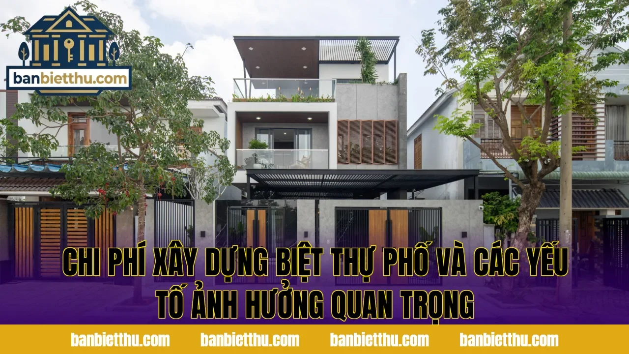 Chi phí xây dựng biệt thự phố và các yếu tố ảnh hưởng quan trọng
