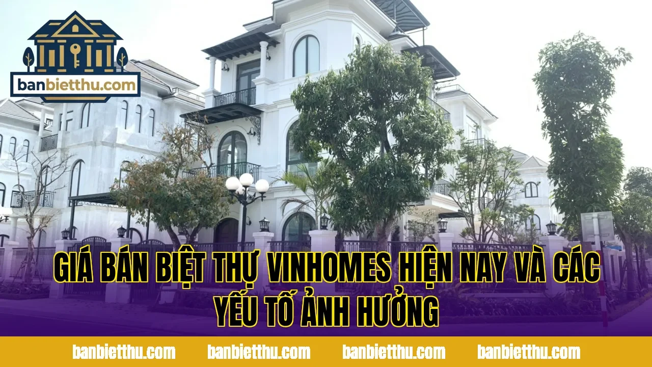 Giá bán biệt thự Vinhomes hiện nay và các yếu tố ảnh hưởng