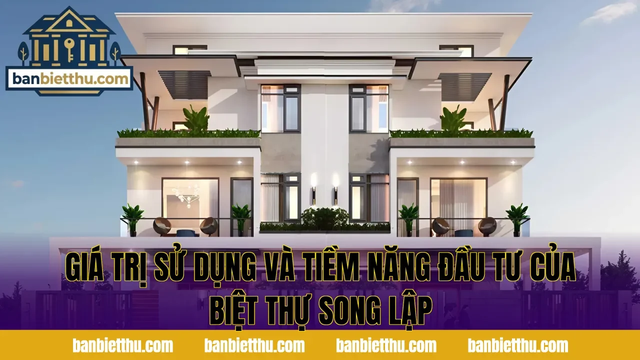Giá trị sử dụng và tiềm năng đầu tư của biệt thự song lập