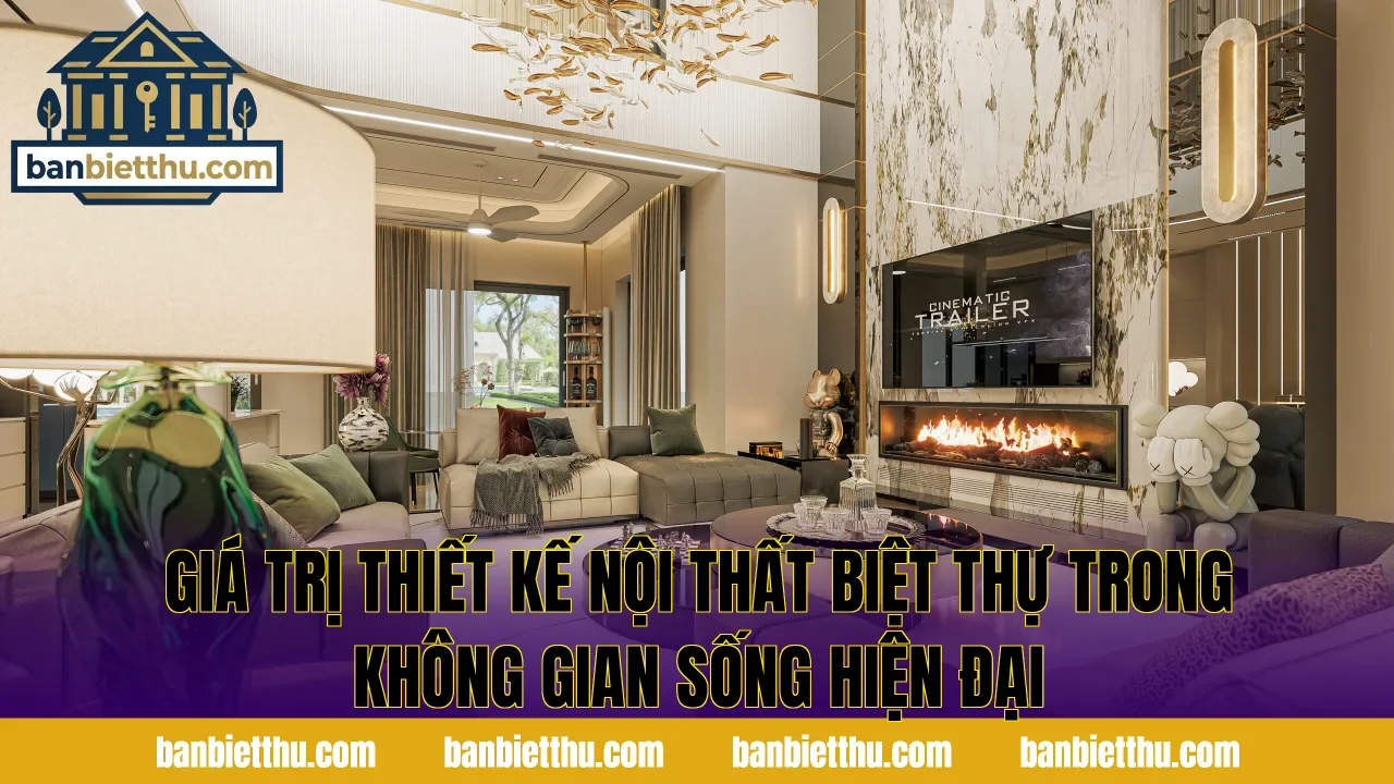 Giá trị thiết kế nội thất biệt thự trong không gian sống hiện đại
