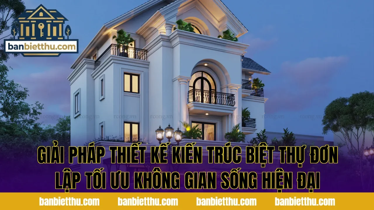 Giải pháp thiết kế kiến trúc biệt thự đơn lập tối ưu không gian sống hiện đại