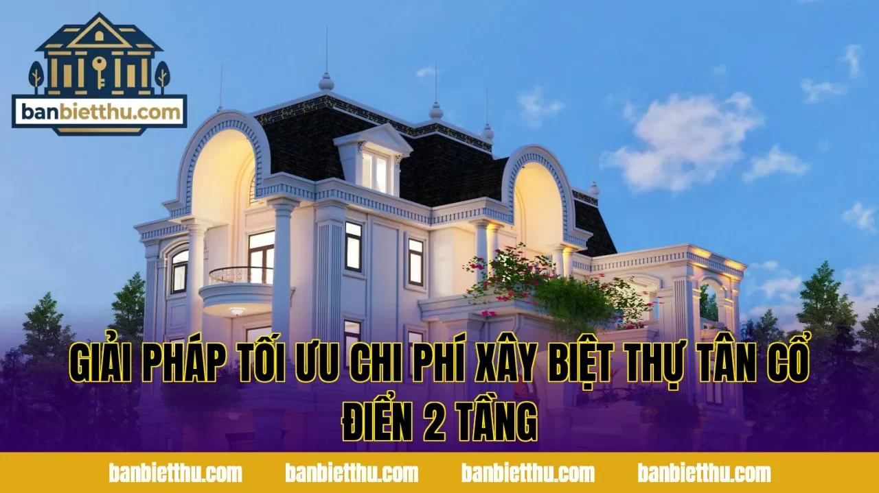 Giải pháp tối ưu chi phí xây biệt thự tân cổ điển 2 tầng