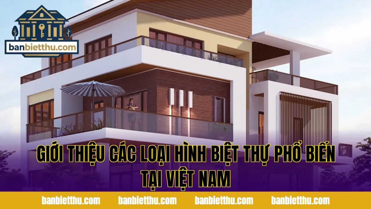 Giới thiệu các loại hình biệt thự phổ biến tại Việt Nam