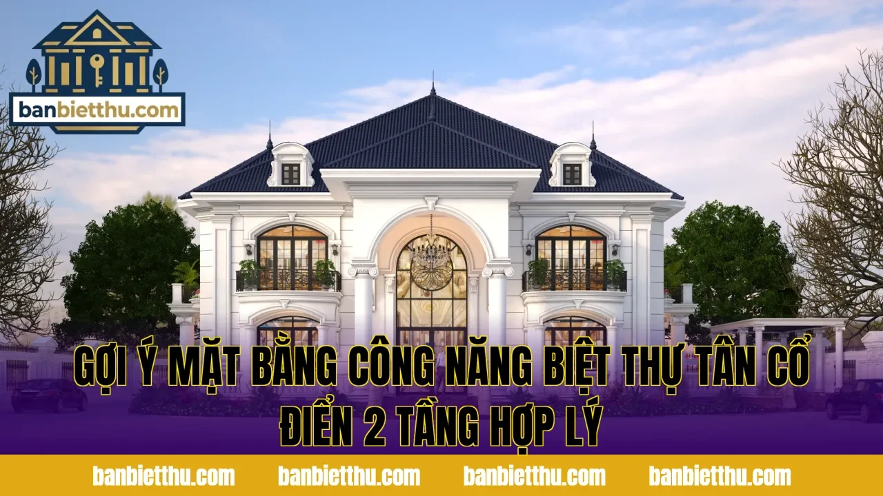 Gợi ý mặt bằng công năng biệt thự tân cổ điển 2 tầng hợp lý