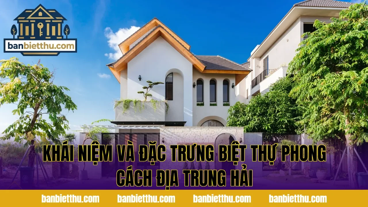 Khái niệm và đặc trưng biệt thự phong cách Địa Trung Hải