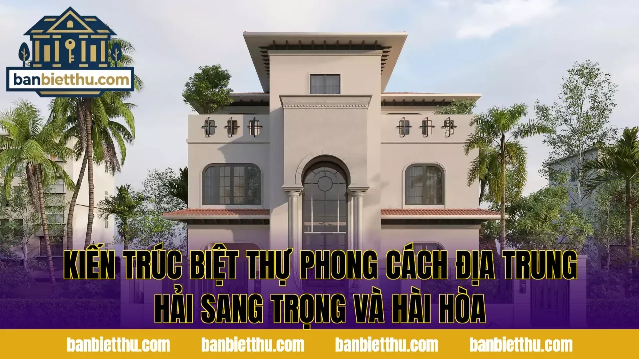 Kiến trúc biệt thự phong cách Địa Trung Hải sang trọng và hài hòa
