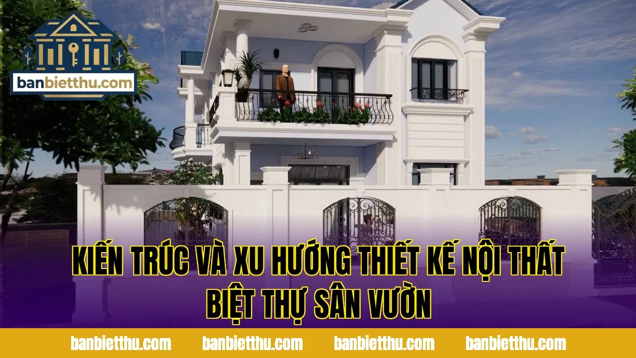 Kiến trúc và xu hướng thiết kế nội thất biệt thự sân vườn