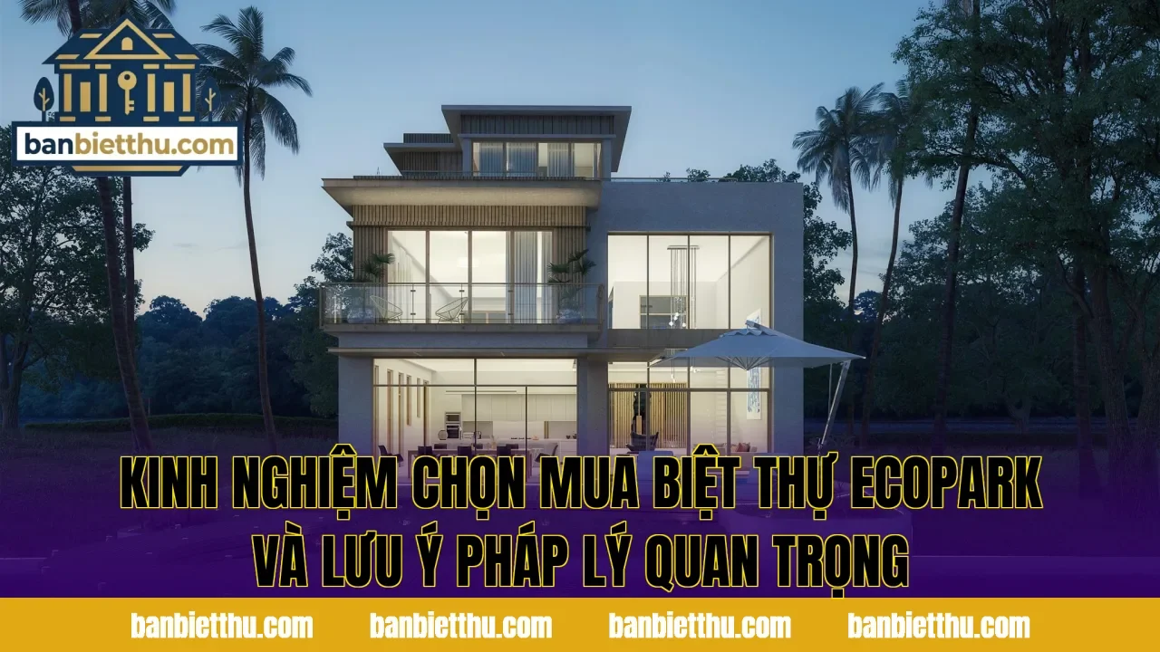 Kinh nghiệm chọn mua biệt thự Ecopark và lưu ý pháp lý quan trọng