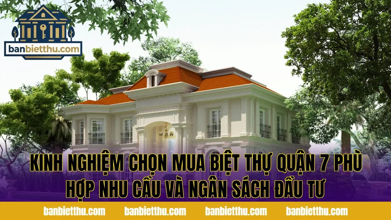 Kinh nghiệm chọn mua biệt thự quận 7 phù hợp nhu cầu và ngân sách đầu tư