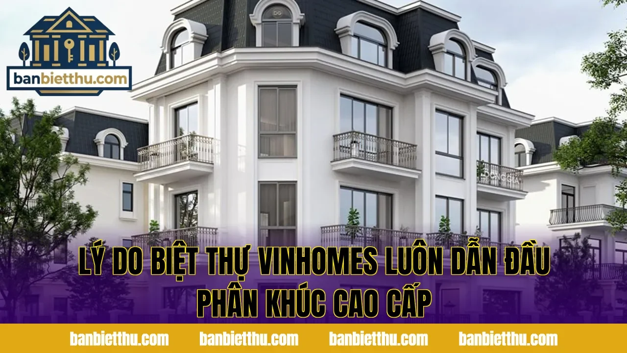 Lý do biệt thự Vinhomes luôn dẫn đầu phân khúc cao cấp