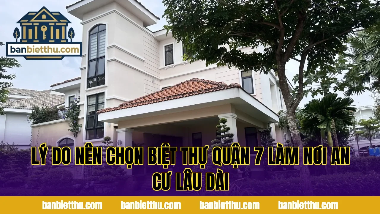 Lý do nên chọn biệt thự quận 7 làm nơi an cư lâu dài