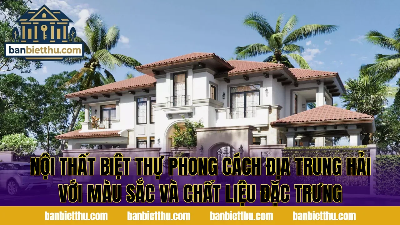 Nội thất biệt thự phong cách Địa Trung Hải với màu sắc và chất liệu đặc trưng