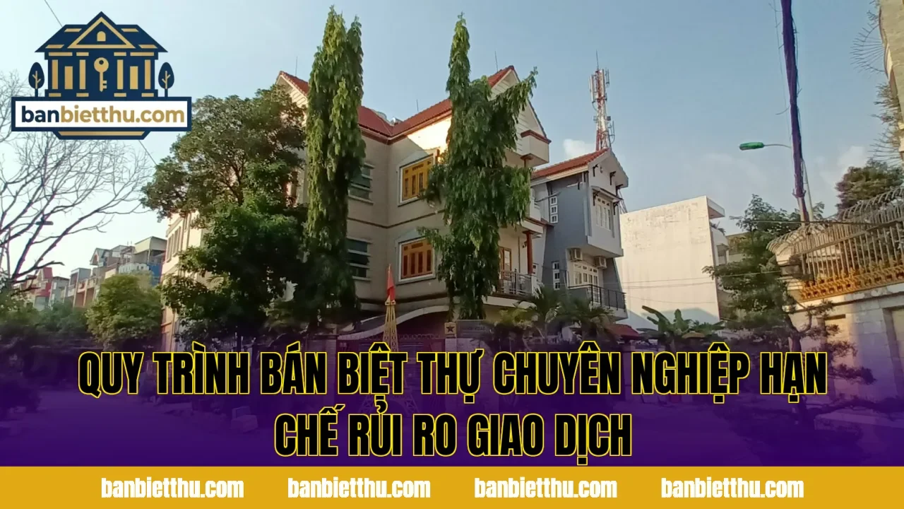 Quy trình bán biệt thự chuyên nghiệp hạn chế rủi ro giao dịch
