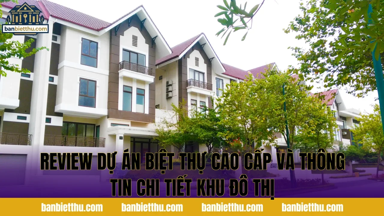 Review dự án biệt thự cao cấp và thông tin chi tiết khu đô thị