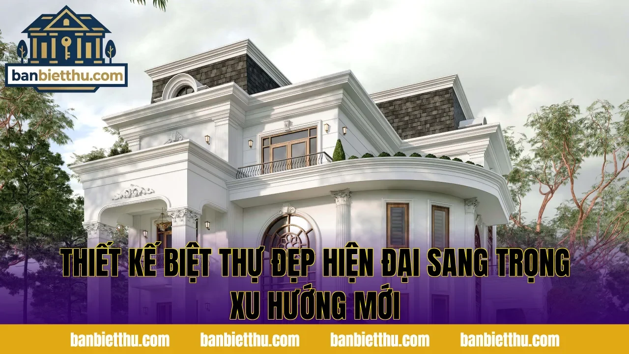 Thiết Kế Biệt Thự Đẹp Hiện Đại Sang Trọng Xu Hướng Mới