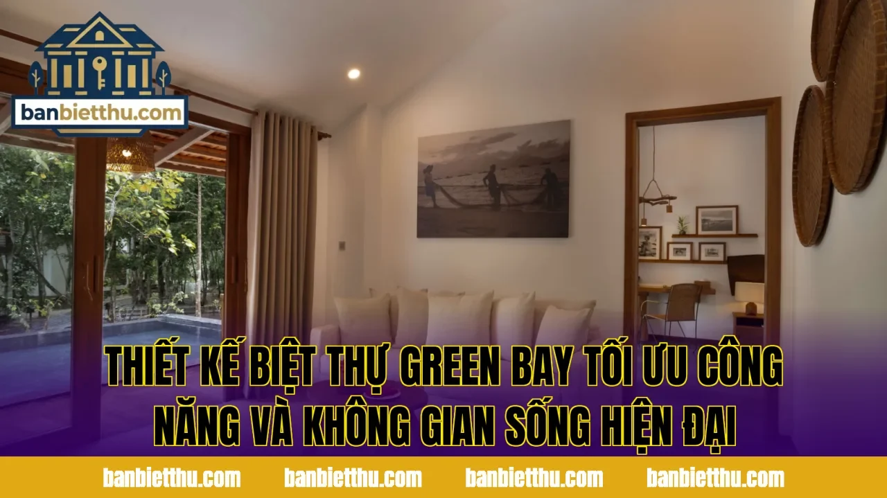 Thiết kế biệt thự Green Bay tối ưu công năng và không gian sống hiện đại