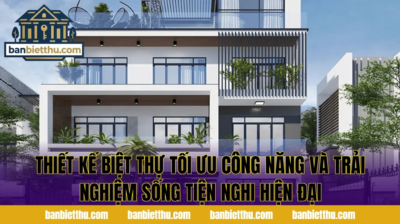 Thiết kế biệt thự tối ưu công năng và trải nghiệm sống tiện nghi hiện đại