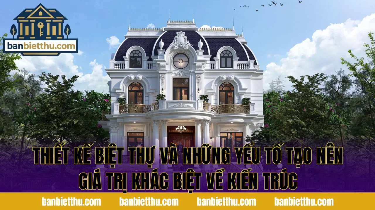 Thiết kế biệt thự và những yếu tố tạo nên giá trị khác biệt về kiến trúc