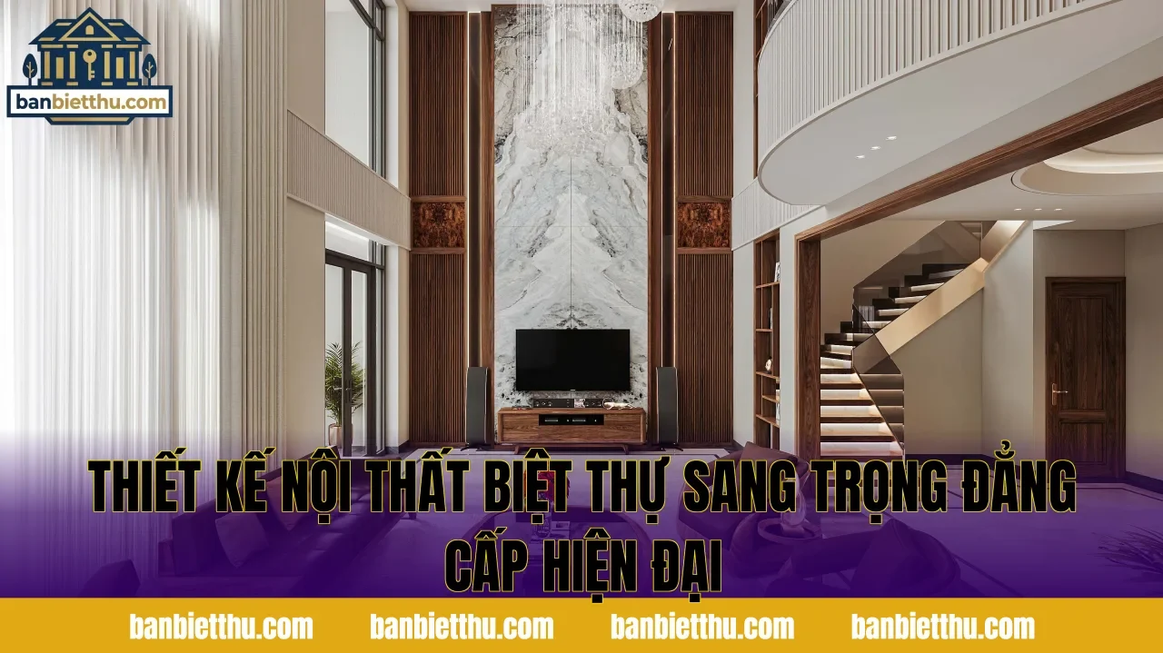 Thiết Kế Nội Thất Biệt Thự Sang Trọng Đẳng Cấp Hiện Đại