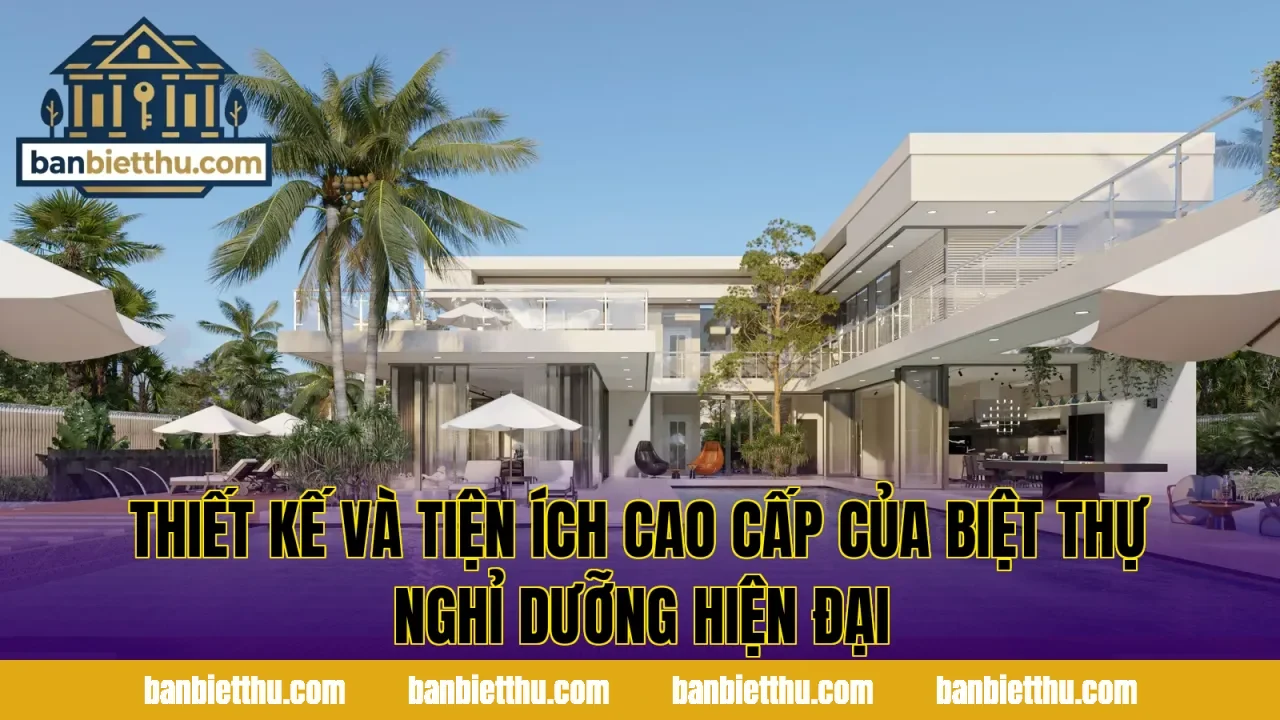 Thiết kế và tiện ích cao cấp của biệt thự nghỉ dưỡng hiện đại
