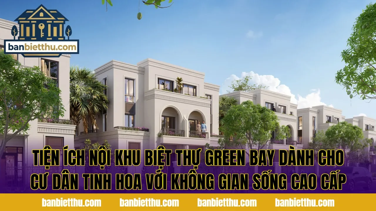 Tiện ích nội khu biệt thự Green Bay dành cho cư dân tinh hoa với không gian sống cao cấp