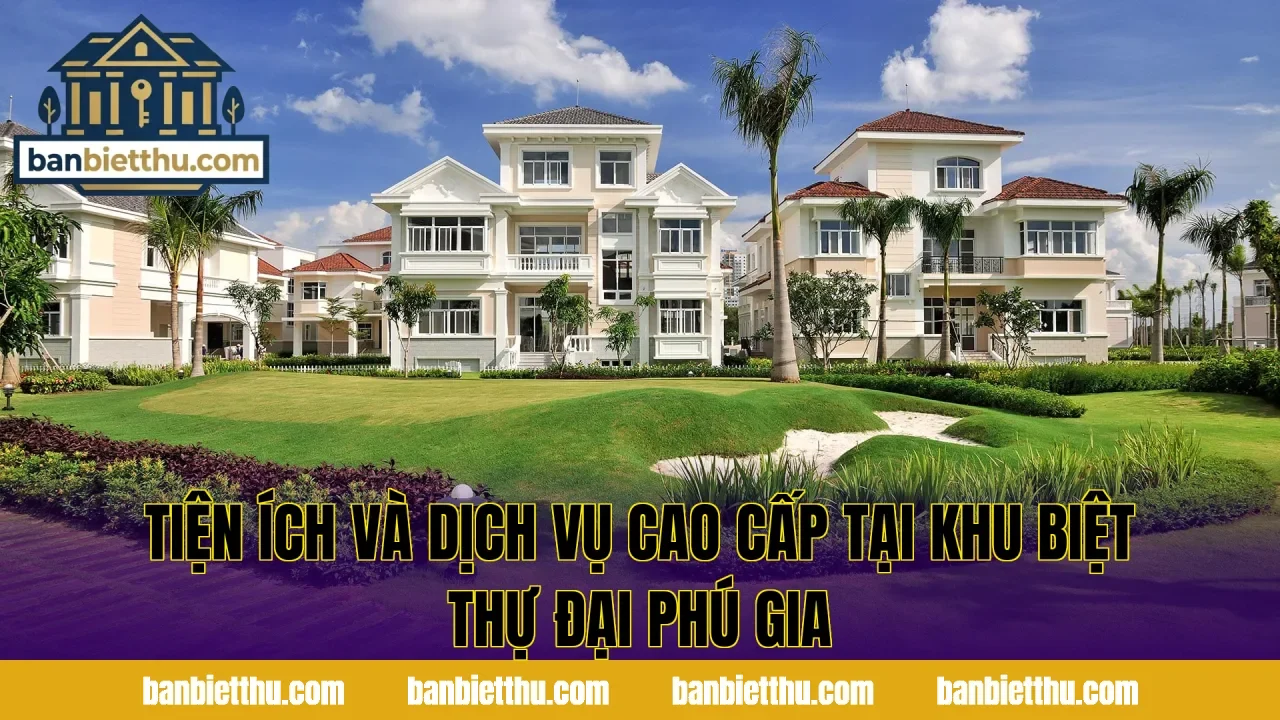 Tiện ích và dịch vụ cao cấp tại khu biệt thự Đại Phú Gia