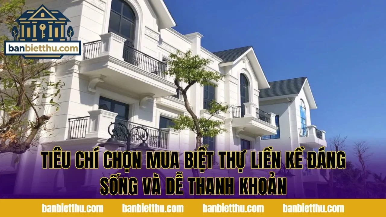 Tiêu chí chọn mua biệt thự liền kề đáng sống và dễ thanh khoản