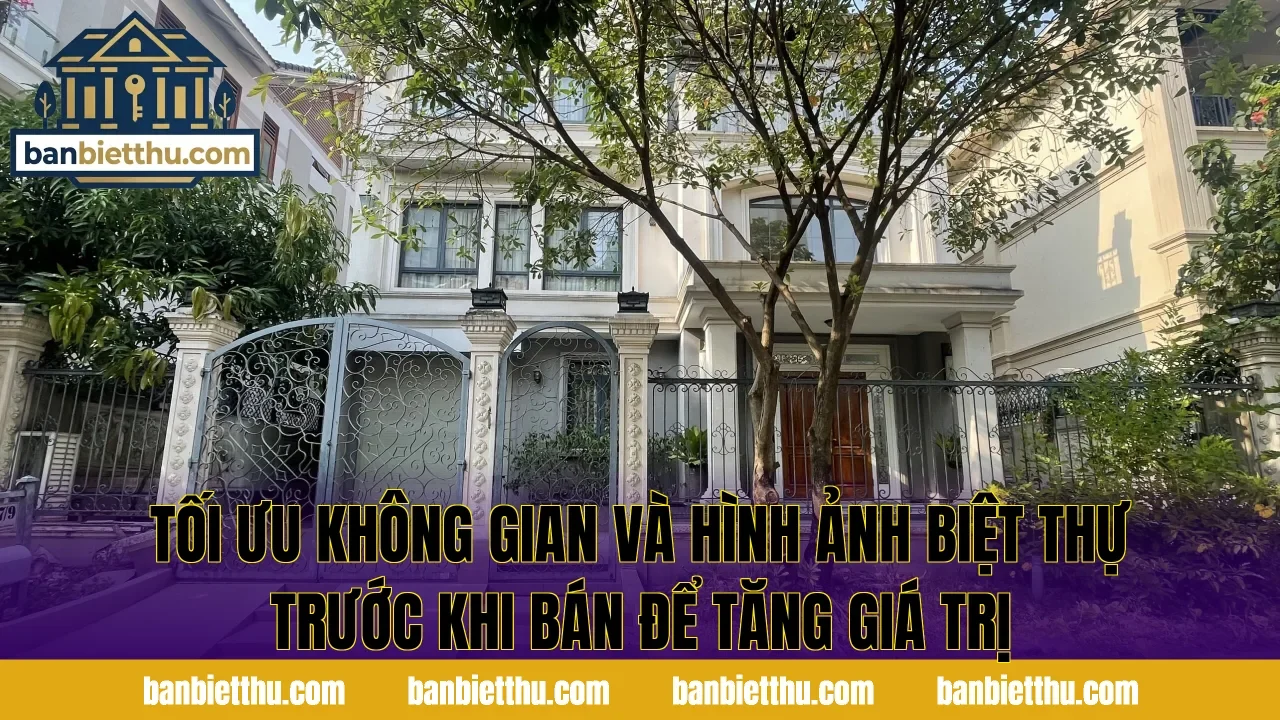 Tối ưu không gian và hình ảnh biệt thự trước khi bán để tăng giá trị